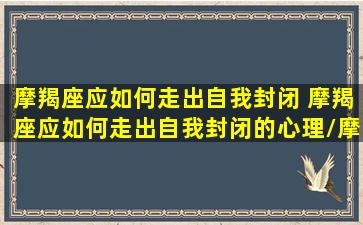 摩羯座应如何走出自我封闭 摩羯座应如何走出自我封闭的心理/摩羯座应如何走出自我封闭 摩羯座应如何走出自我封闭的心理-我的网站